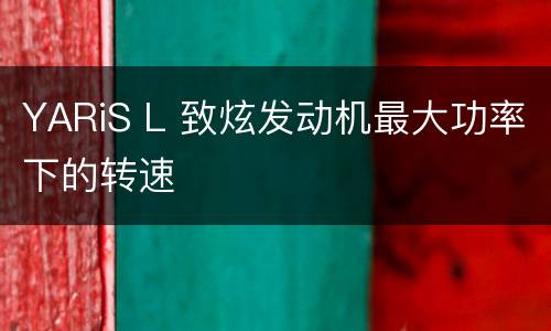 YARiS L 致炫发动机最大功率下的转速