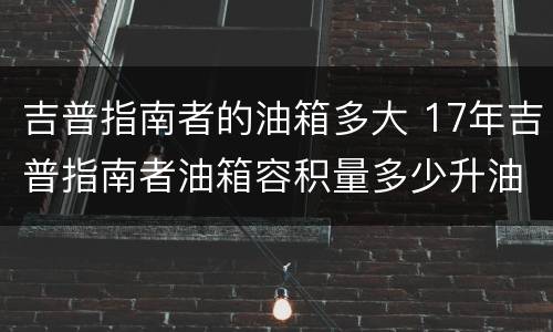 吉普指南者的油箱多大 17年吉普指南者油箱容积量多少升油