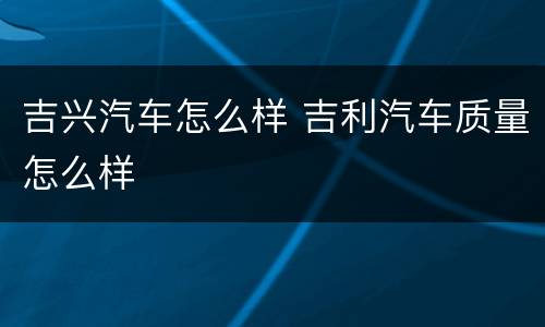 吉兴汽车怎么样 吉利汽车质量怎么样