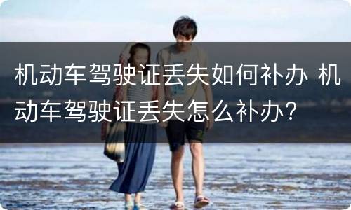 机动车驾驶证丢失如何补办 机动车驾驶证丢失怎么补办?