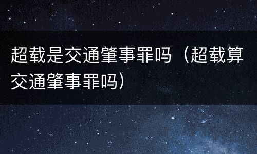 超载是交通肇事罪吗（超载算交通肇事罪吗）