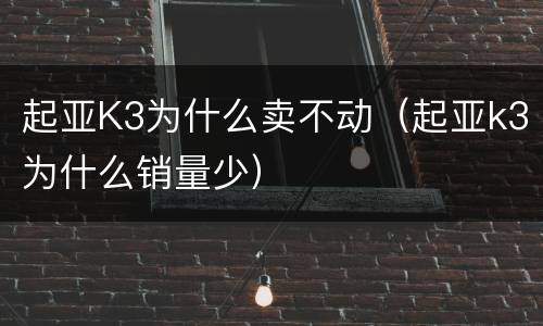 起亚K3为什么卖不动（起亚k3为什么销量少）