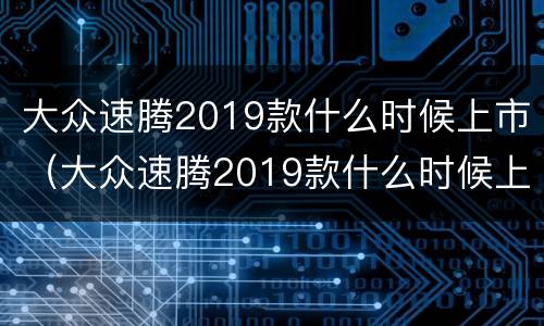 大众速腾2019款什么时候上市（大众速腾2019款什么时候上市的）