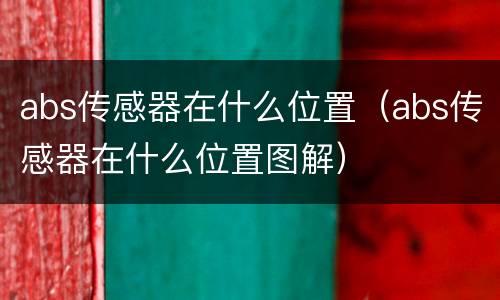 abs传感器在什么位置（abs传感器在什么位置图解）