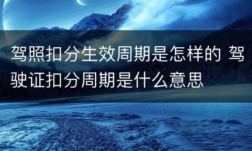 驾照扣分生效周期是怎样的 驾驶证扣分周期是什么意思