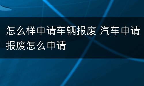 怎么样申请车辆报废 汽车申请报废怎么申请