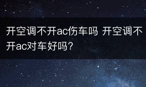 开空调不开ac伤车吗 开空调不开ac对车好吗?