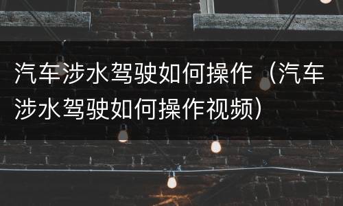 汽车涉水驾驶如何操作（汽车涉水驾驶如何操作视频）