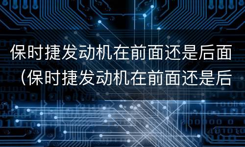 保时捷发动机在前面还是后面（保时捷发动机在前面还是后面好）