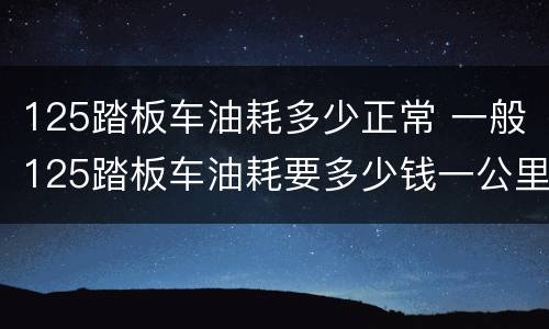 125踏板车油耗多少正常 一般125踏板车油耗要多少钱一公里
