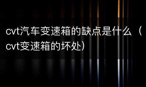 cvt汽车变速箱的缺点是什么（cvt变速箱的坏处）