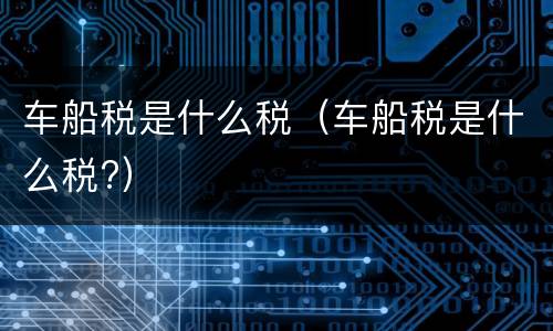 车船税是什么税（车船税是什么税?）