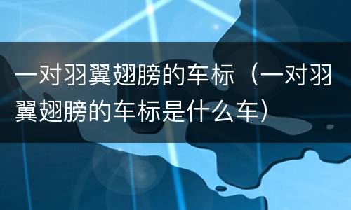 一对羽翼翅膀的车标（一对羽翼翅膀的车标是什么车）
