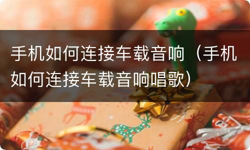 手机如何连接车载音响（手机如何连接车载音响唱歌）