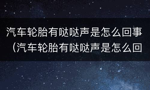 汽车轮胎有哒哒声是怎么回事（汽车轮胎有哒哒声是怎么回事啊）