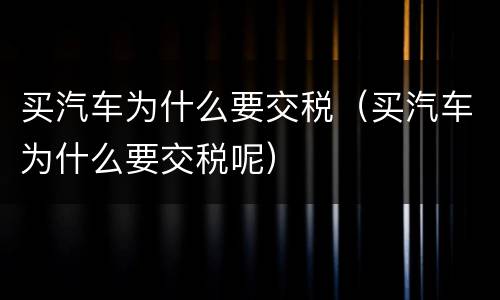 买汽车为什么要交税（买汽车为什么要交税呢）