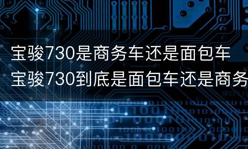 宝骏730是商务车还是面包车 宝骏730到底是面包车还是商务车