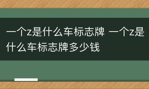 一个z是什么车标志牌 一个z是什么车标志牌多少钱