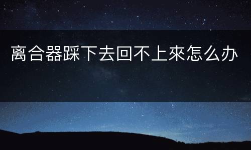 离合器踩下去回不上來怎么办