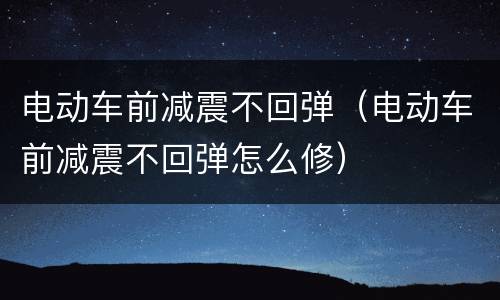 电动车前减震不回弹（电动车前减震不回弹怎么修）