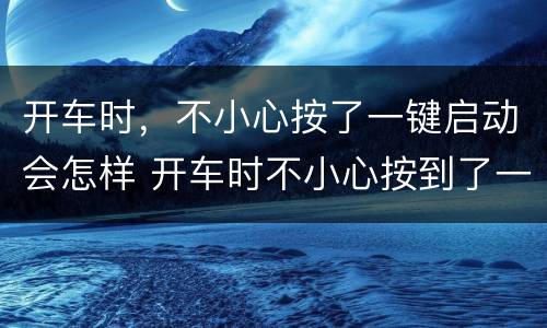 开车时，不小心按了一键启动会怎样 开车时不小心按到了一键启动
