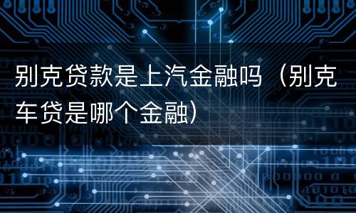 别克贷款是上汽金融吗（别克车贷是哪个金融）