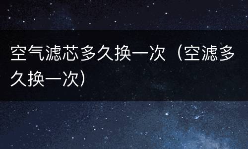 空气滤芯多久换一次（空滤多久换一次）