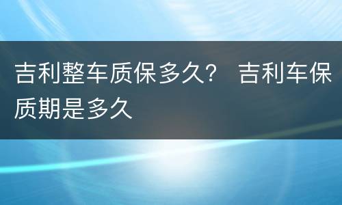 吉利整车质保多久？ 吉利车保质期是多久