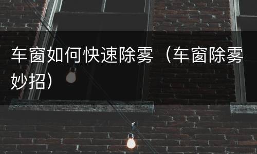 车窗如何快速除雾（车窗除雾妙招）
