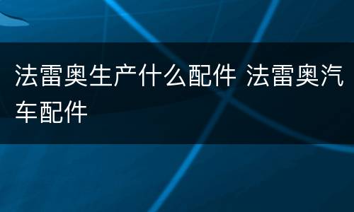 法雷奥生产什么配件 法雷奥汽车配件