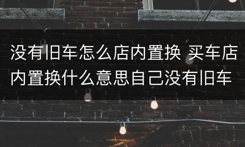 没有旧车怎么店内置换 买车店内置换什么意思自己没有旧车
