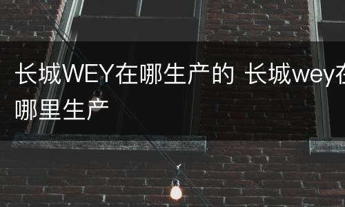 长城WEY在哪生产的 长城wey在哪里生产