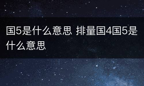 国5是什么意思 排量国4国5是什么意思