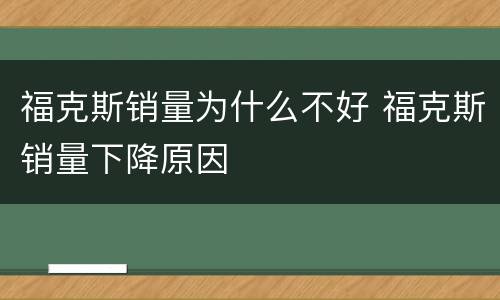 福克斯销量为什么不好 福克斯销量下降原因