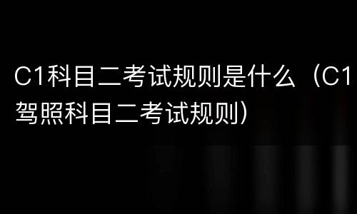 C1科目二考试规则是什么（C1驾照科目二考试规则）