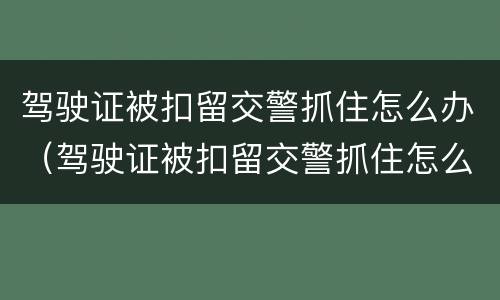 驾驶证被扣留交警抓住怎么办（驾驶证被扣留交警抓住怎么办理）
