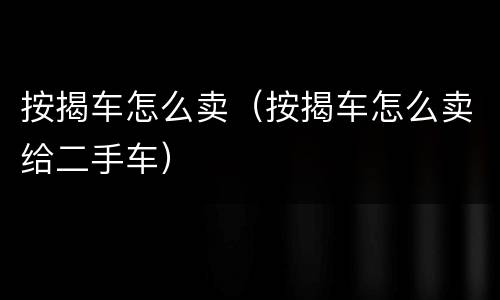 按揭车怎么卖（按揭车怎么卖给二手车）