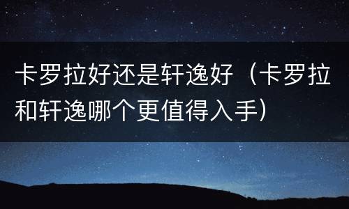 卡罗拉好还是轩逸好（卡罗拉和轩逸哪个更值得入手）