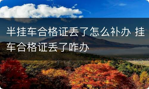 半挂车合格证丢了怎么补办 挂车合格证丢了咋办