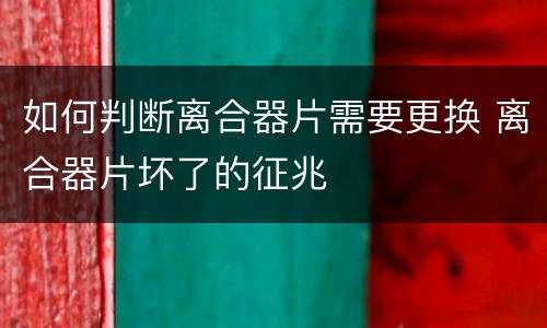 如何判断离合器片需要更换 离合器片坏了的征兆