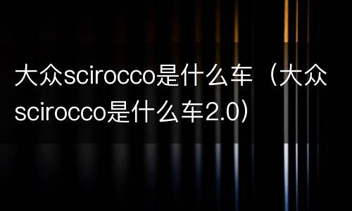 大众scirocco是什么车（大众scirocco是什么车2.0）
