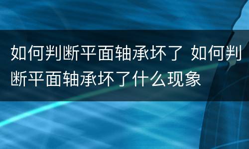 如何判断平面轴承坏了 如何判断平面轴承坏了什么现象