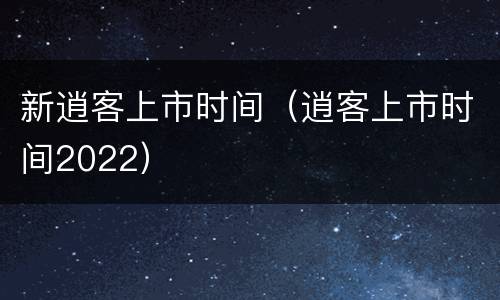 新逍客上市时间（逍客上市时间2022）