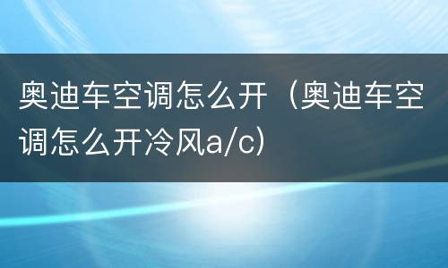 奥迪车空调怎么开（奥迪车空调怎么开冷风a/c）