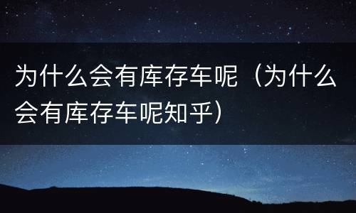 为什么会有库存车呢（为什么会有库存车呢知乎）