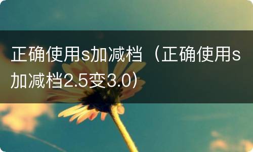 正确使用s加减档（正确使用s加减档2.5变3.0）