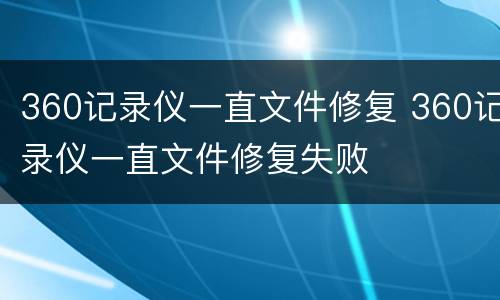 360记录仪一直文件修复 360记录仪一直文件修复失败