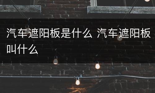 汽车遮阳板是什么 汽车遮阳板叫什么