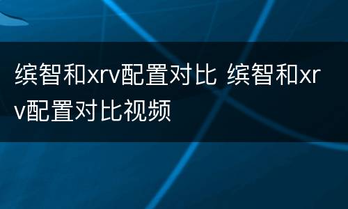 缤智和xrv配置对比 缤智和xrv配置对比视频
