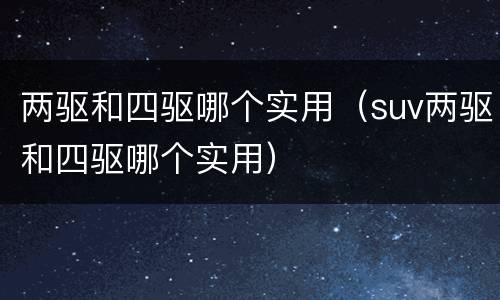 两驱和四驱哪个实用（suv两驱和四驱哪个实用）